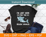 I'm Just Here For The Beluga Whales Svg Png Dxf Digital Cutting File