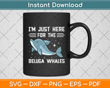 I'm Just Here For The Beluga Whales Svg Png Dxf Digital Cutting File