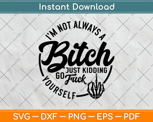 I'm Not Always A Bitch Just Kidding Go Fuck Yourself Funny Svg Digital Cutting File