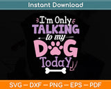 I'm Only Talking To My Dog Today Dog Lover Svg Digital Cutting File