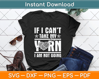 If I Can’t Take My Yarn I Am Not Going - Knitting Crocheting Svg Design