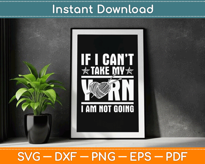 If I Can’t Take My Yarn I Am Not Going - Knitting Crocheting SVG Digital Cutting File