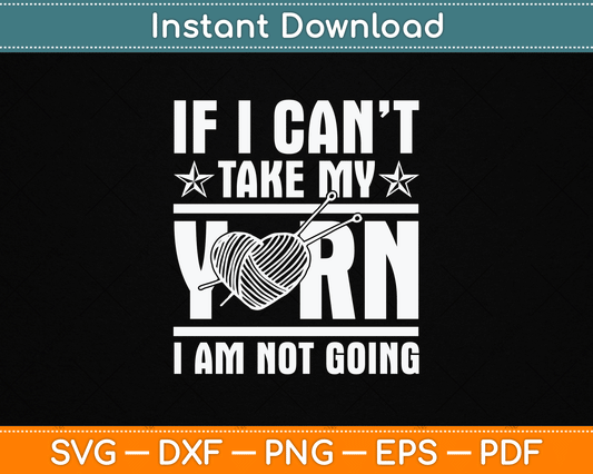 If I Can’t Take My Yarn I Am Not Going - Knitting Crocheting Svg