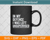 In My Defence I Was Left Unsupervised Funny Svg Png Dxf Digital Cutting File