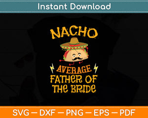 Nacho Average Father Of The Bride Mexican Dad Cinco de Mayo Svg Digital Cutting File