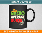 Nacho Average Nurse Funny Svg Digital Cutting File