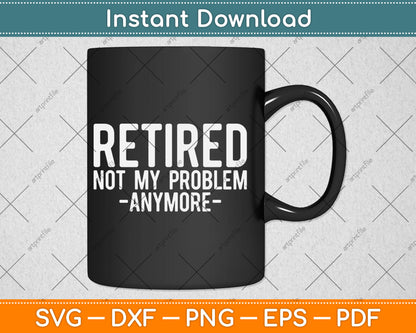 Retired Not My Problem Anymore Gift Retirement Svg Digital Cutting File