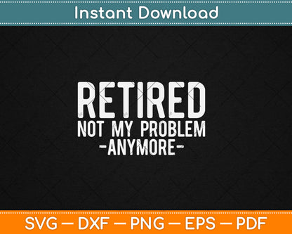 Retired Not My Problem Anymore Gift Retirement Svg Digital Cutting File