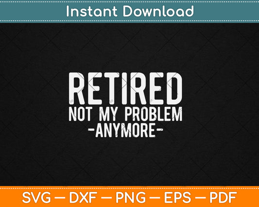 Retired Not My Problem Anymore Gift Retirement Svg Digital Cutting File
