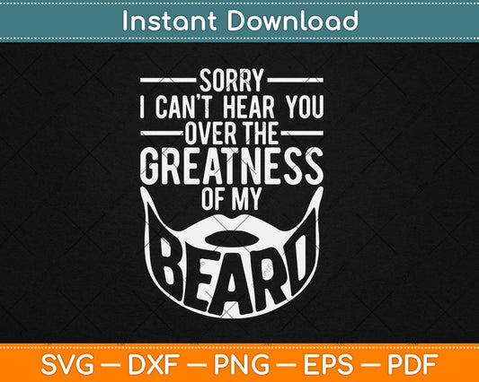 Sorry I Can't Hear You Over The Greatness Of My Beard Svg Digital Cutting File