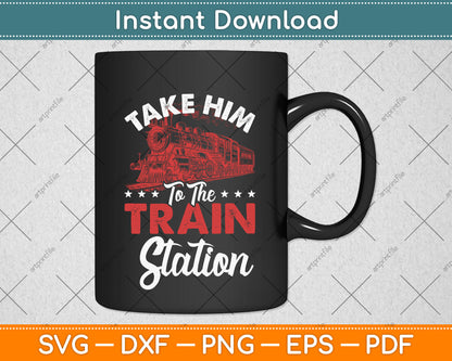 Take Him To The Train Station Train Lover Railway Svg Png Dxf Digital Cutting File