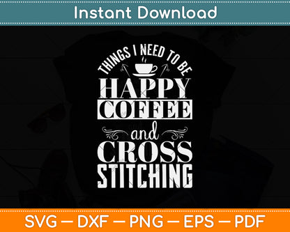 Things I Need To Be Happy Coffee And Cross Stitch Funny Svg Digital Cutting File