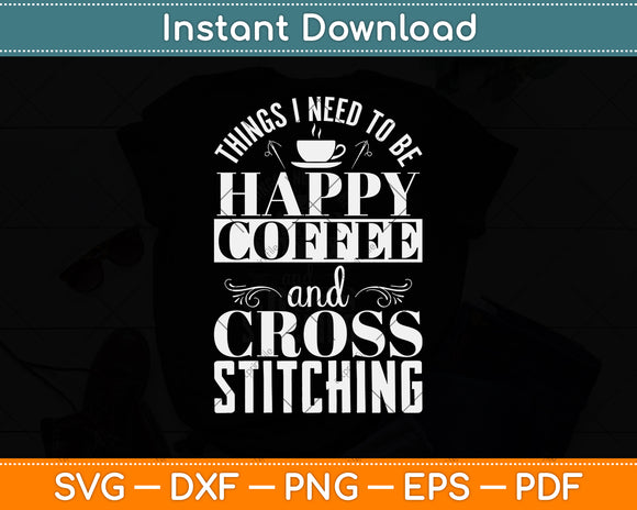 Things I Need To Be Happy Coffee And Cross Stitch Funny Svg Digital Cutting File