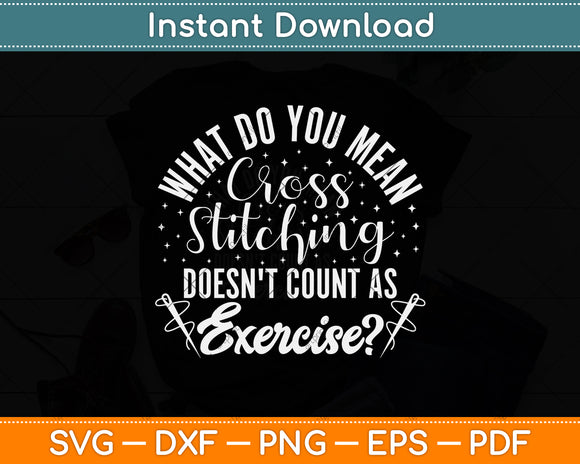 What Do You Mean Cross Stitching Doesn't Count As Exercise Svg Digital Cutting File