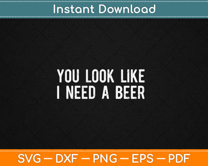 You Look Like I Need A Beer Funny Drinking Svg Digital Cutting File
