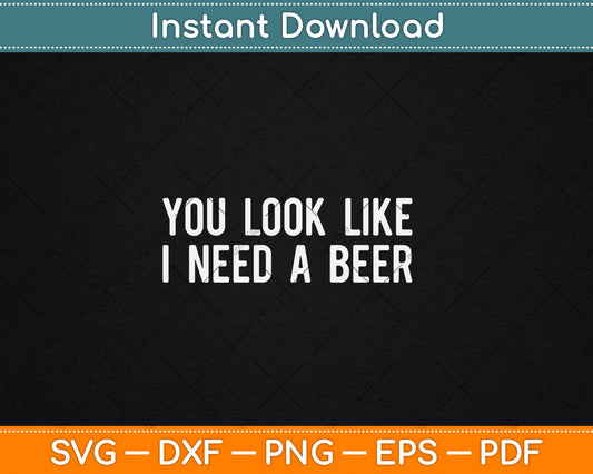 You Look Like I Need A Beer Funny Drinking Svg Digital Cutting File