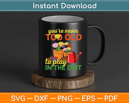 You're Never Too Old To Play In The Dirt Gardener Gardening SVG Digital Cutting File