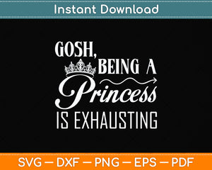 Gosh Being A Princess Is Exhausting Princess Funny Svg Png Dxf Digital Cutting File