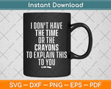 I Don't Have The Time Or The Crayons to Explain This to You Svg Png Dxf Cutting File