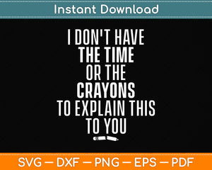 I Don't Have The Time Or The Crayons to Explain This to You Svg Png Dxf Cutting File