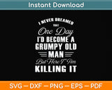I Never Dreamed That One Day I'd Become A Grumpy Old Man Svg Png Dxf Cutting File