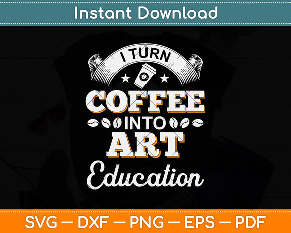 I Turn Coffee Into Art Education Teacher Appreciation Svg Png Dxf Digital Cutting File