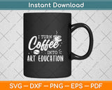 I Turn Coffee Into Art Education Teacher Svg Digital Cutting File