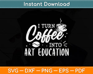 I Turn Coffee Into Art Education Teacher Svg Digital Cutting File