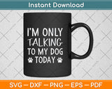 I'm Only Talking To My Dog Today - Dog Pet Lovers Svg Png Dxf Digital Cutting File