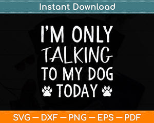 I'm Only Talking To My Dog Today - Dog Pet Lovers Svg Png Dxf Digital Cutting File