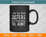 Only the Best Sisters Get Promoted to Aunt Pregnancy Svg Png Dxf Digital Cutting File