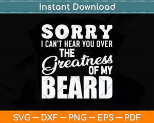 Sorry I Can't Hear you Over The Greatness Of My Beard Svg Png Dxf Digital Cutting File