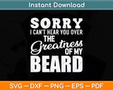 Sorry I Can't Hear you Over The Greatness Of My Beard Svg Png Dxf Digital Cutting File