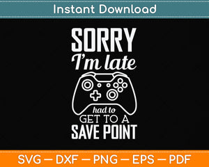 Sorry I'm Late Had To Get To A Save Point Gamer Funny Gaming Svg Png Dxf Cutting File