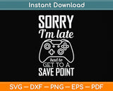 Sorry I'm Late Had To Get To A Save Point Gamer Funny Gaming Svg Png Dxf Cutting File