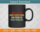 Sure Let Me Drop Everything And Work On Your Problem Svg Png Dxf Digital Cutting File