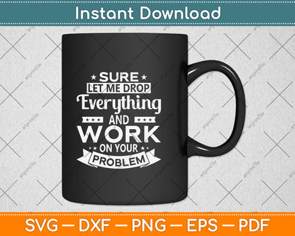 Sure let me Drop Everything And Work On Your Problem Svg Png Dxf Digital Cutting File