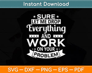 Sure let me Drop Everything And Work On Your Problem Svg Png Dxf Digital Cutting File