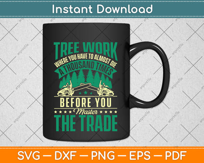 Tree Work Where You Have To Almost Die A Thousand Times Arborist Svg Cutting File