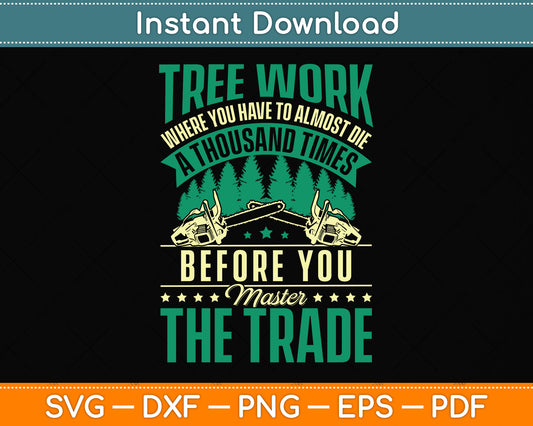Tree Work Where You Have To Almost Die A Thousand Times Arborist Svg Cutting File
