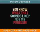 You Know What That Sounds Like Not My Problem Funny Sarcasm Svg Cutting File