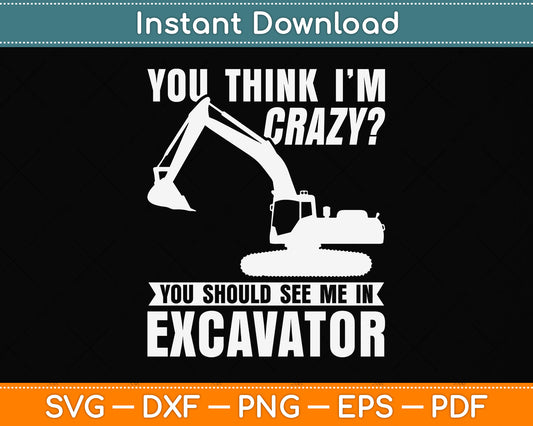 You Think I'm Crazy You Should See Me In Excavator Svg Png Dxf Digital Cutting File