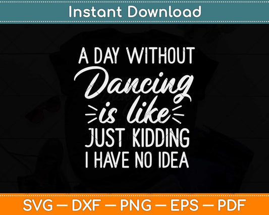 A Day Without Dancing Is Like Just Kidding I Have No Idea Svg Design