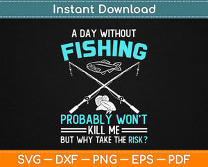 A Day Without Fishing Probably Won't Kill Me But Why Take The Risk Svg Cutting Files