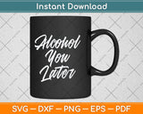 Alcohol You Later Funny Beer Pun Call You Drinking Svg Png Dxf Digital Cutting File