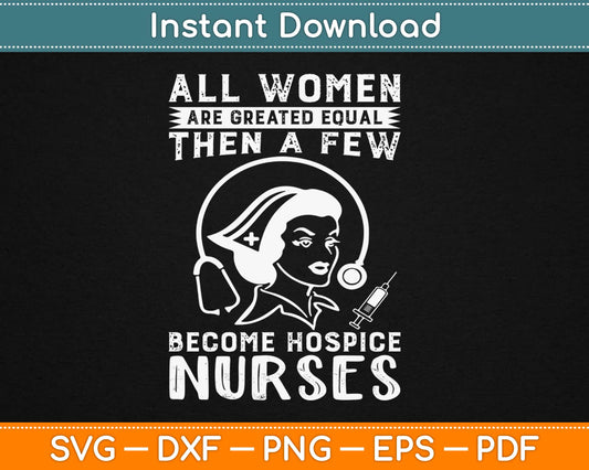 All Women Are Created Equal Then A Few Become Hospice Nurses Svg Design Cut Files