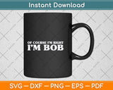 Bob - Of Course I'm Right I'm Bob Funny Svg Png Dxf Digital Cutting File