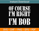 Bob - Of Course I'm Right I'm Bob Funny Svg Png Dxf Digital Cutting File