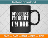 Bob - Of Course I'm Right I'm Bob Funny Svg Png Dxf Digital Cutting File