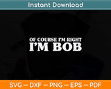 Bob - Of Course I'm Right I'm Bob Funny Svg Png Dxf Digital Cutting File